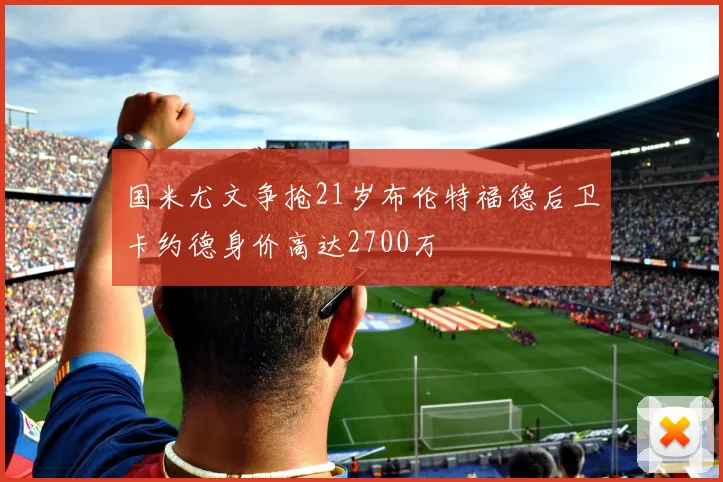 国米尤文争抢21岁布伦特福德后卫卡约德身价高达2700万