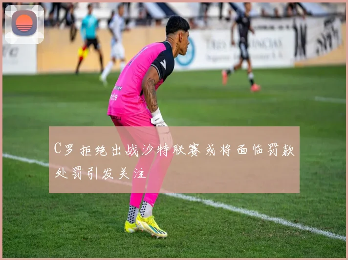 C罗拒绝出战沙特联赛或将面临罚款处罚引发关注