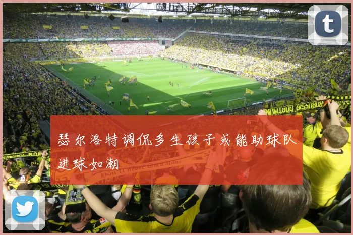 瑟尔洛特调侃多生孩子或能助球队进球如潮