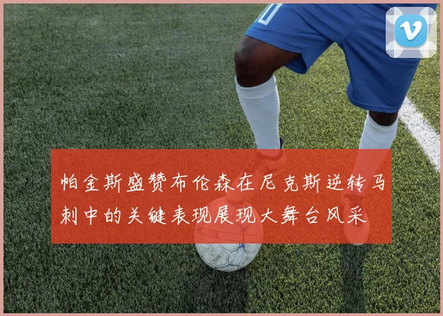 帕金斯盛赞布伦森在尼克斯逆转马刺中的关键表现展现大舞台风采